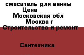 смеситель для ванны › Цена ­ 2 000 - Московская обл., Москва г. Строительство и ремонт » Сантехника   